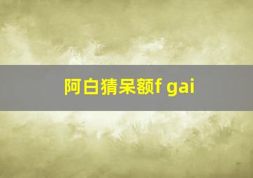 阿白猜呆额f gai